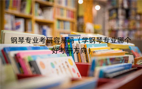 钢琴专业考研容易吗(学钢琴专业哪个好考研方向)