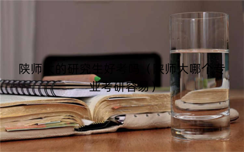 陕师大的研究生好考吗(陕师大哪个专业考研容易)