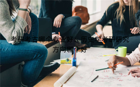 考研考古哪个专业好:历史学考研研究方向哪个好