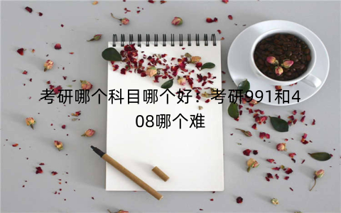 考研哪个科目哪个好：考研991和408哪个难