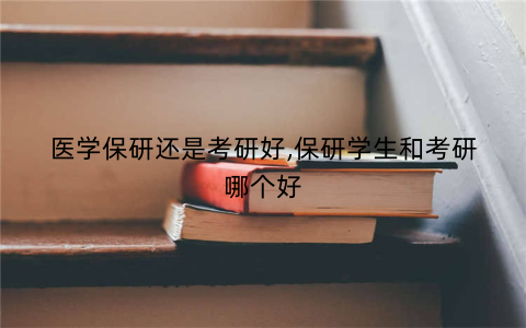 医学保研还是考研好,保研学生和考研哪个好