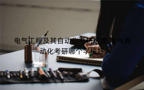 电气工程及其自动化考研难度,电气自动化考研哪个学校好