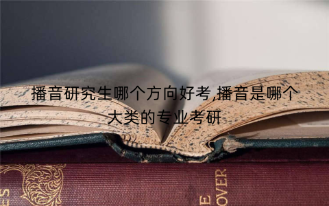 播音研究生哪个方向好考,播音是哪个大类的专业考研