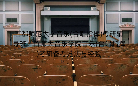 首都师范大学音乐(合唱指挥)考研辅导班：首师大音乐学院音乐(合唱指挥)考研备考方法与经验