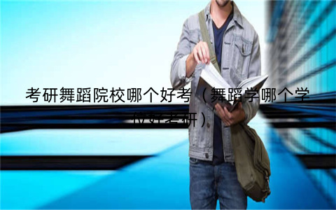 考研舞蹈院校哪个好考（舞蹈学哪个学位好考研）