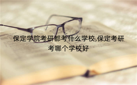 保定学院考研都考什么学校,保定考研考哪个学校好