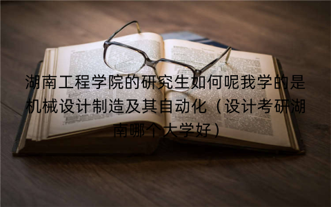 湖南工程学院的研究生如何呢我学的是机械设计制造及其自动化(设计考研湖南哪个大学好)