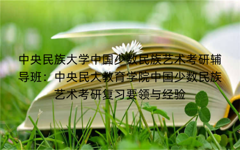 中央民族大学中国少数民族艺术考研辅导班:中央民大教育学院中国少数民族艺术考研复习要领与经验