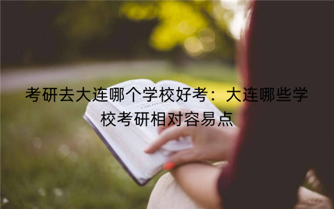 考研去大连哪个学校好考：大连哪些学校考研相对容易点