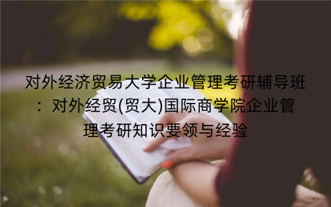 对外经济贸易大学企业管理考研辅导班:对外经贸(贸大)国际商学院企业管理考研知识要领与经验