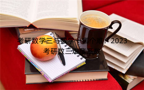 考研数学三与数学一哪个难:2023考研数三难度系数