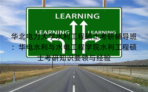 华北电力大学水利工程硕士考研辅导班:华电水利与水电工程学院水利工程硕士考研知识要领与经验