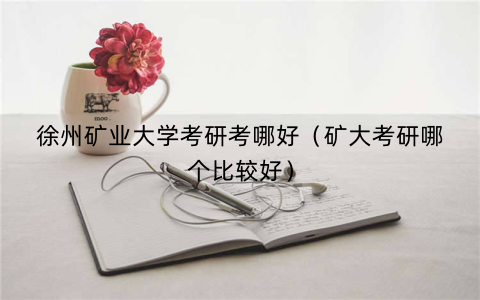 徐州矿业大学考研考哪好（矿大考研哪个比较好）