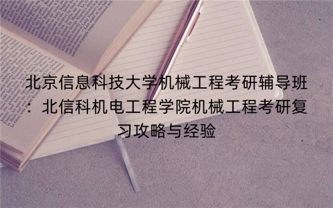 北京信息科技大学机械工程考研辅导班：北信科机电工程学院机械工程考研复习攻略与经验