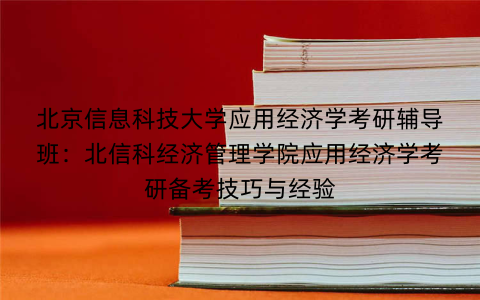 北京信息科技大学应用经济学考研辅导班:北信科经济管理学院应用经济学考研备考技巧与经验