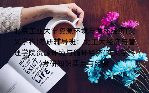北京工业大学资源环境与循环经济(交叉学科)考研辅导班：北工大经济与管理学院资源环境与循环经济(交叉学科)考研知识要点与经验