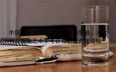 中国人民大学艺术学考研辅导班：人大文学院艺术学考研知识重点与经验
