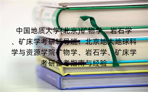 中国地质大学(北京)矿物学、岩石学、矿床学考研辅导班:北京地大地球科学与资源学院矿物学、岩石学、矿床学考研备考指南与经验