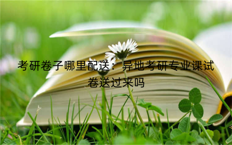 考研卷子哪里配送:异地考研专业课试卷送过来吗