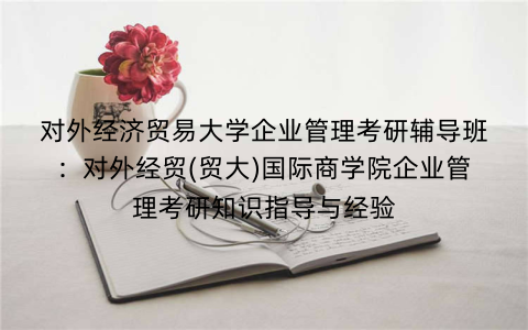 对外经济贸易大学企业管理考研辅导班：对外经贸(贸大)国际商学院企业管理考研知识指导与经验
