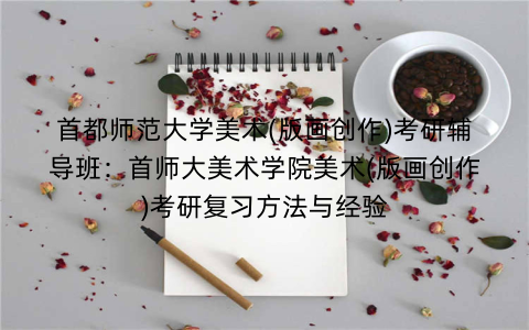 首都师范大学美术(版画创作)考研辅导班：首师大美术学院美术(版画创作)考研复习方法与经验