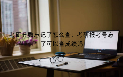 考研分数忘记了怎么查：考研报考号忘了可以查成绩吗