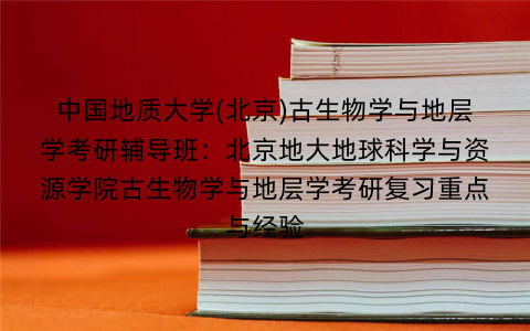 中国地质大学(北京)古生物学与地层学考研辅导班：北京地大地球科学与资源学院古生物学与地层学考研复习重点与经验