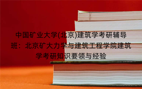 中国矿业大学(北京)建筑学考研辅导班：北京矿大力学与建筑工程学院建筑学考研知识要领与经验